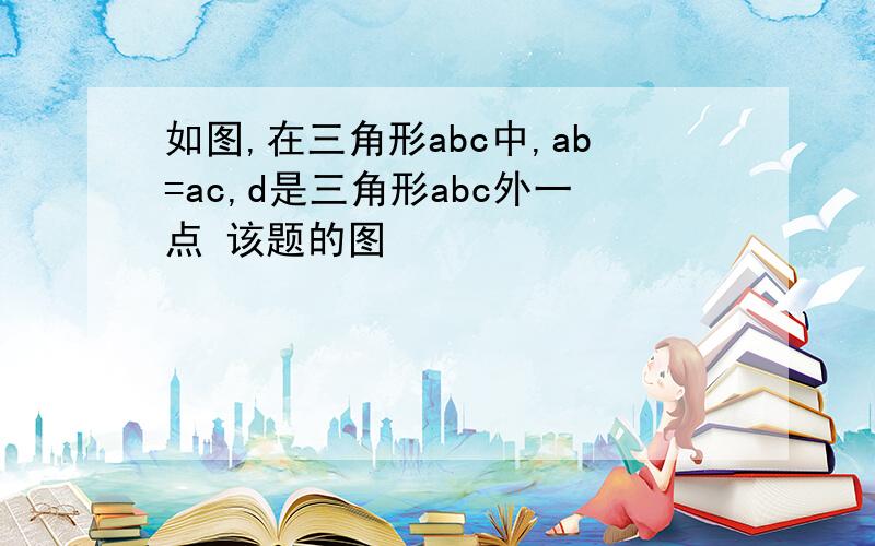 如图,在三角形abc中,ab=ac,d是三角形abc外一点 该题的图