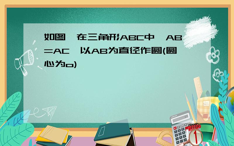 如图,在三角形ABC中,AB=AC,以AB为直径作圆(圆心为o)