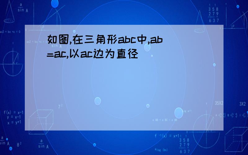 如图,在三角形abc中,ab=ac,以ac边为直径