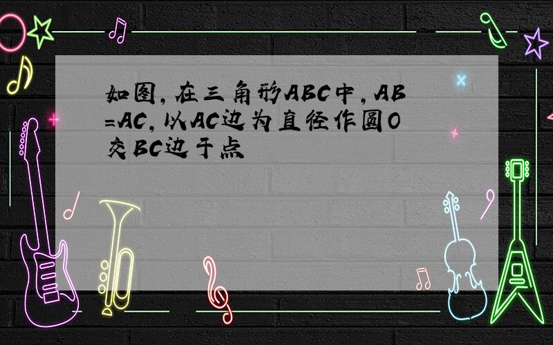 如图,在三角形ABC中,AB=AC,以AC边为直径作圆O交BC边于点