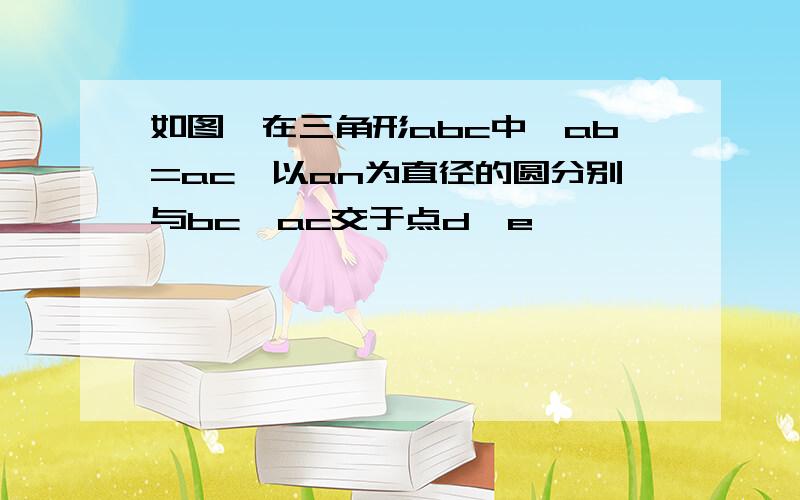 如图,在三角形abc中,ab=ac,以an为直径的圆分别与bc,ac交于点d,e