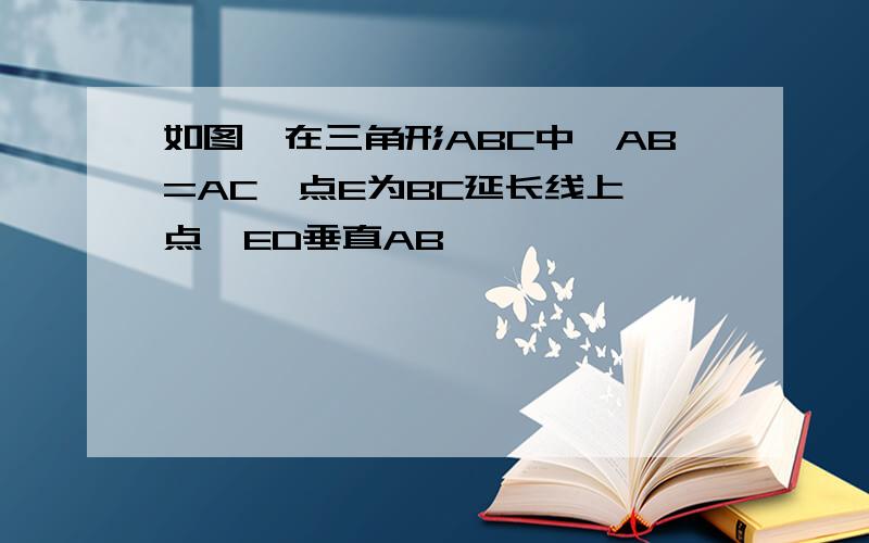 如图,在三角形ABC中,AB=AC,点E为BC延长线上一点,ED垂直AB