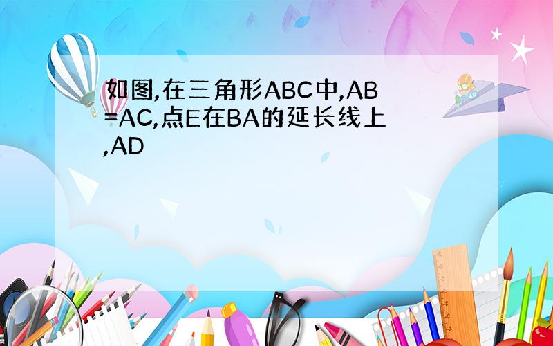 如图,在三角形ABC中,AB=AC,点E在BA的延长线上,AD