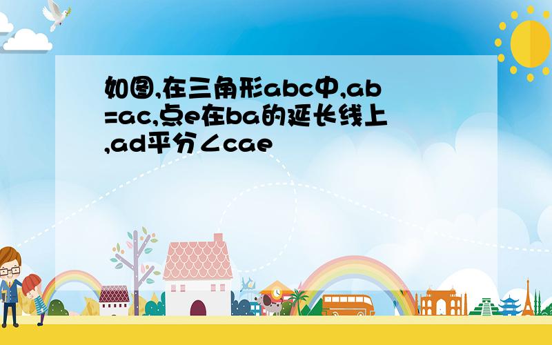 如图,在三角形abc中,ab=ac,点e在ba的延长线上,ad平分∠cae