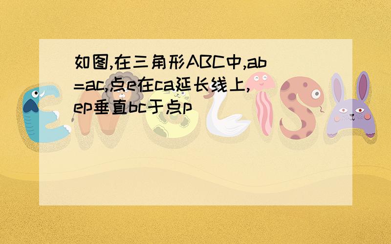 如图,在三角形ABC中,ab=ac,点e在ca延长线上,ep垂直bc于点p