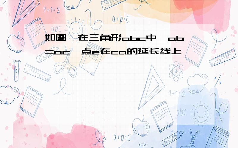 如图,在三角形abc中,ab=ac,点e在ca的延长线上