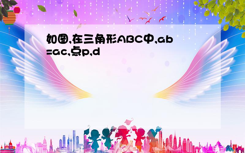 如图,在三角形ABC中,ab=ac,点p,d