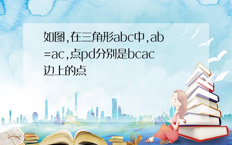 如图,在三角形abc中,ab=ac,点pd分别是bcac边上的点