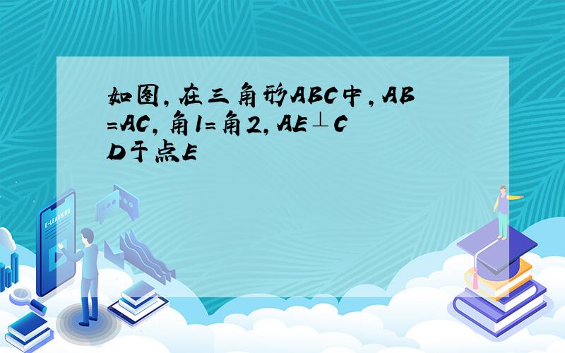 如图,在三角形ABC中,AB=AC,角1=角2,AE⊥CD于点E