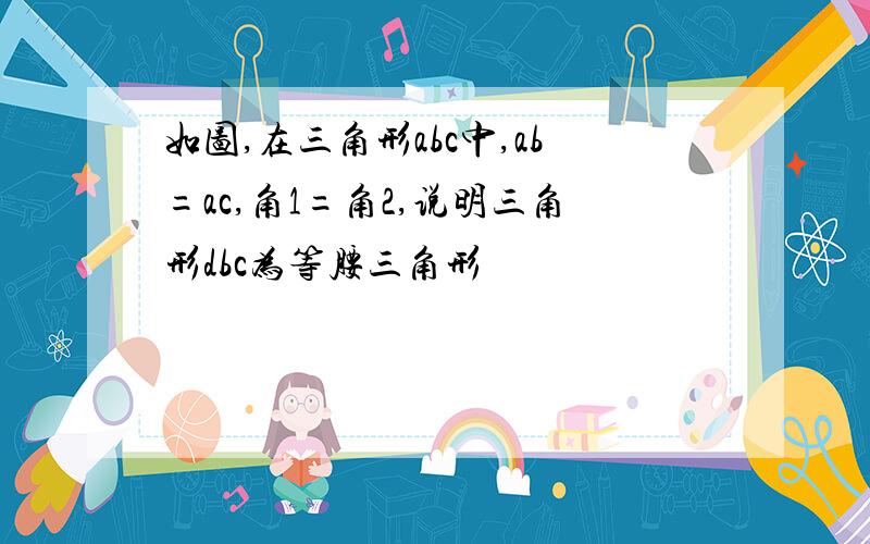 如图,在三角形abc中,ab=ac,角1=角2,说明三角形dbc为等腰三角形