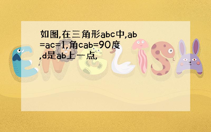 如图,在三角形abc中,ab=ac=1,角cab=90度,d是ab上一点,