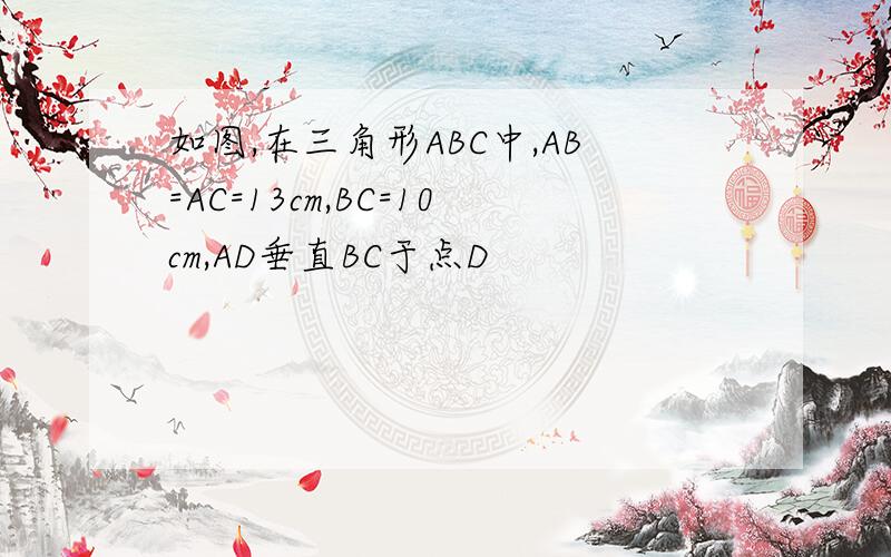 如图,在三角形ABC中,AB=AC=13cm,BC=10cm,AD垂直BC于点D