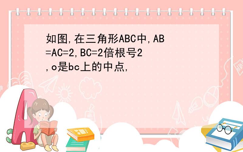 如图,在三角形ABC中,AB=AC=2,BC=2倍根号2,o是bc上的中点,