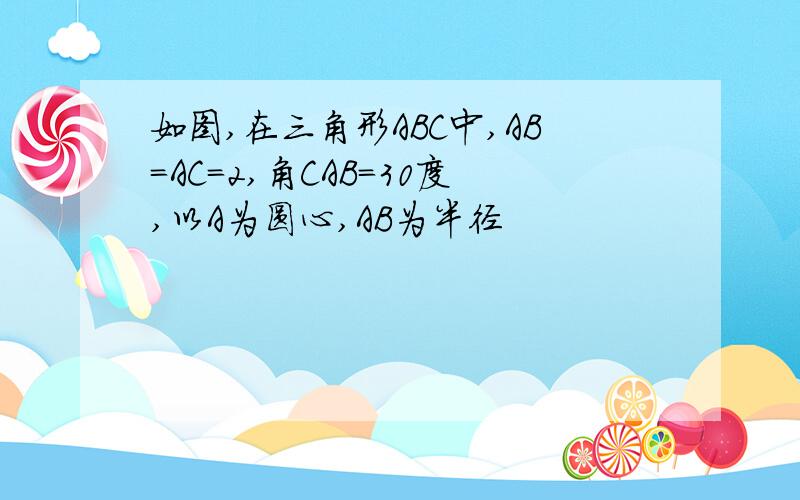 如图,在三角形ABC中,AB=AC=2,角CAB=30度,以A为圆心,AB为半径