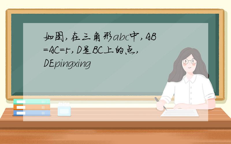 如图,在三角形abc中,AB=AC=5,D是BC上的点,DEpingxing