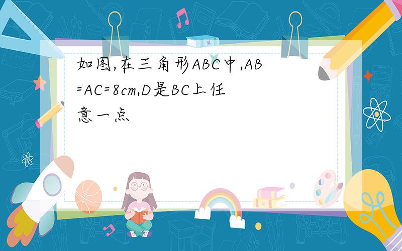 如图,在三角形ABC中,AB=AC=8cm,D是BC上任意一点