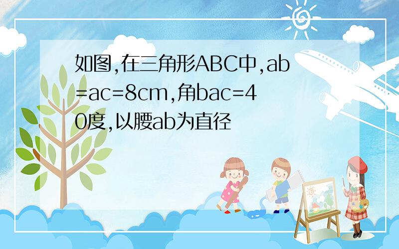 如图,在三角形ABC中,ab=ac=8cm,角bac=40度,以腰ab为直径