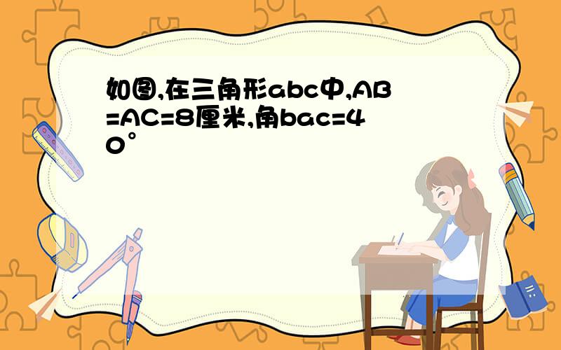 如图,在三角形abc中,AB=AC=8厘米,角bac=40°