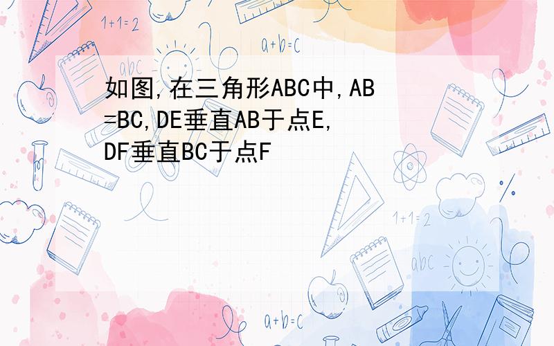 如图,在三角形ABC中,AB=BC,DE垂直AB于点E,DF垂直BC于点F