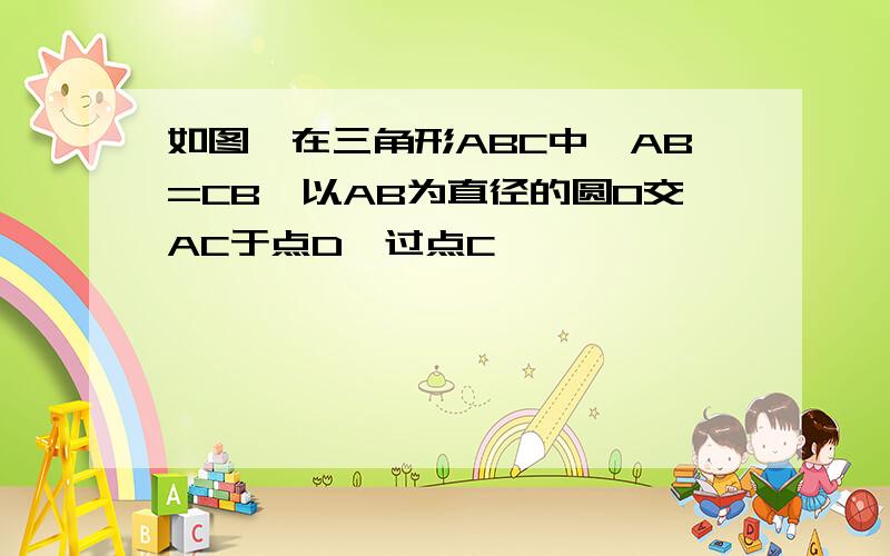 如图,在三角形ABC中,AB=CB,以AB为直径的圆O交AC于点D,过点C