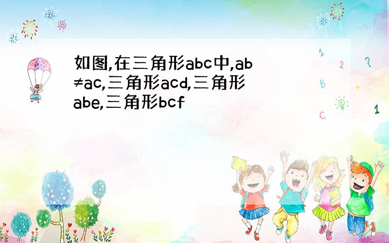 如图,在三角形abc中,ab≠ac,三角形acd,三角形abe,三角形bcf