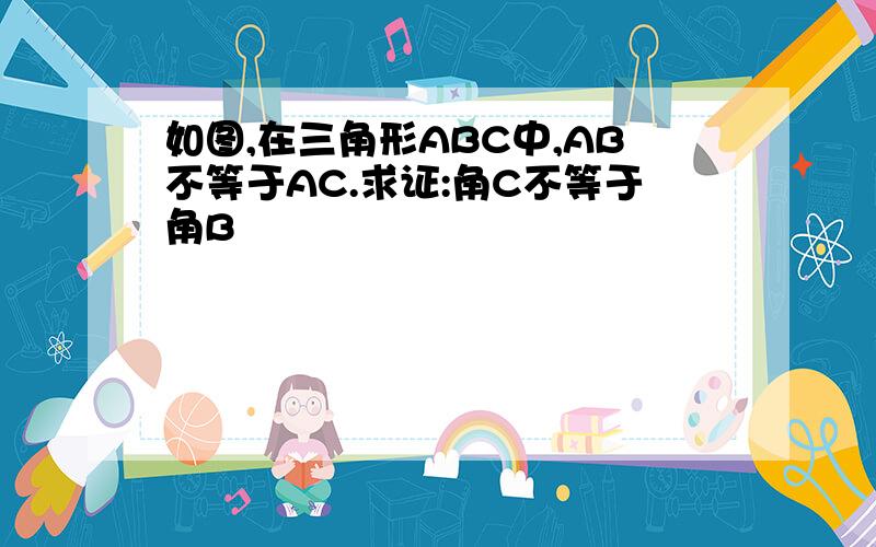 如图,在三角形ABC中,AB不等于AC.求证:角C不等于角B