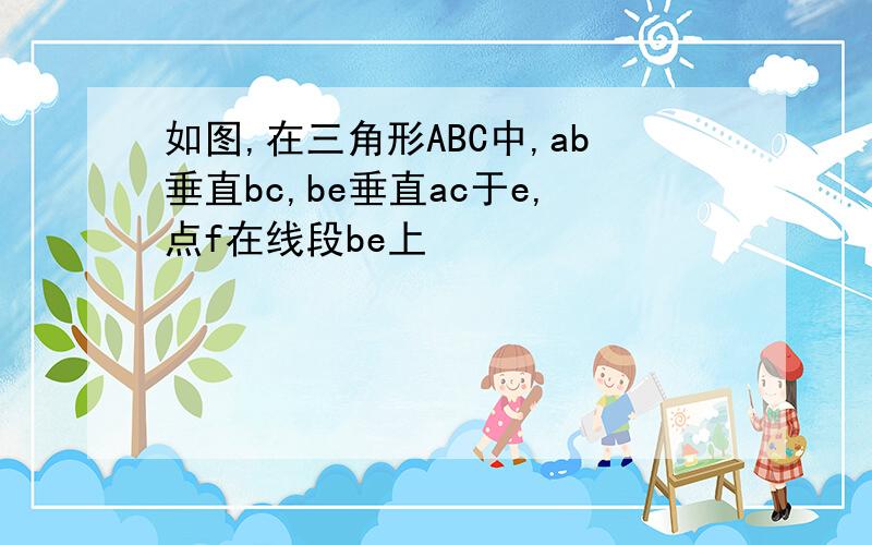 如图,在三角形ABC中,ab垂直bc,be垂直ac于e,点f在线段be上