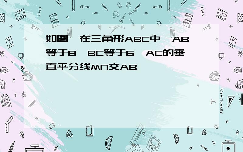 如图,在三角形ABC中,AB等于8,BC等于6,AC的垂直平分线MN交AB