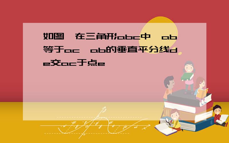 如图,在三角形abc中,ab等于ac,ab的垂直平分线de交ac于点e