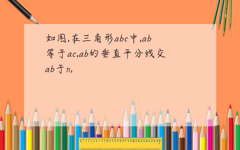 如图,在三角形abc中,ab等于ac,ab的垂直平分线交ab于n,