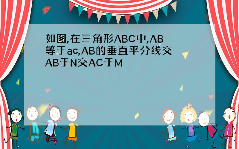 如图,在三角形ABC中,AB等于ac,AB的垂直平分线交AB于N交AC于M