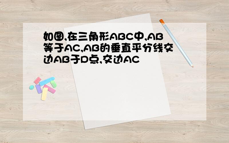 如图,在三角形ABC中,AB等于AC,AB的垂直平分线交边AB于D点,交边AC