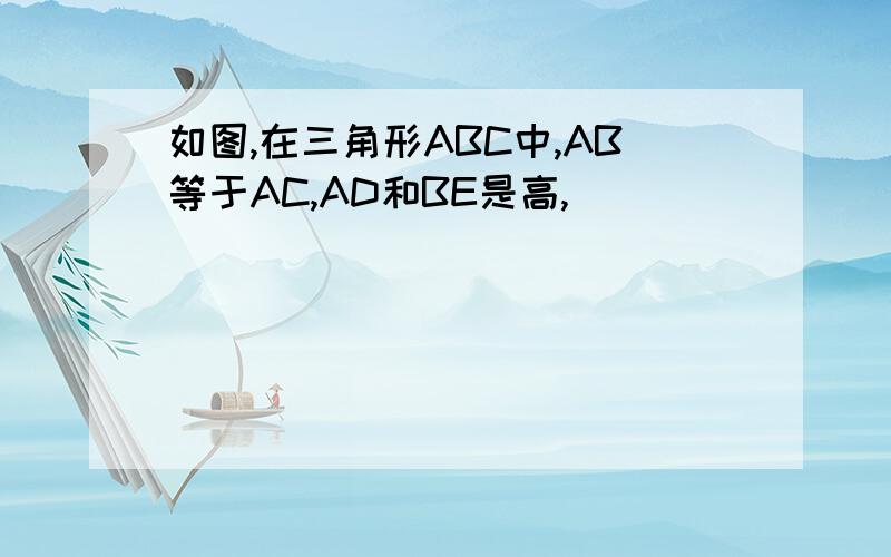 如图,在三角形ABC中,AB等于AC,AD和BE是高,