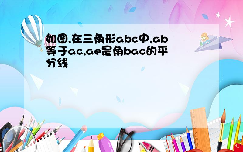 如图,在三角形abc中,ab等于ac,ae是角bac的平分线