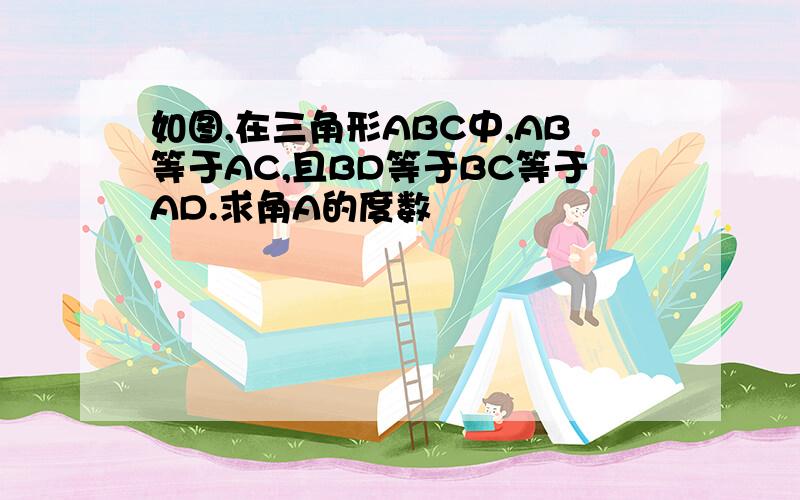 如图,在三角形ABC中,AB等于AC,且BD等于BC等于AD.求角A的度数