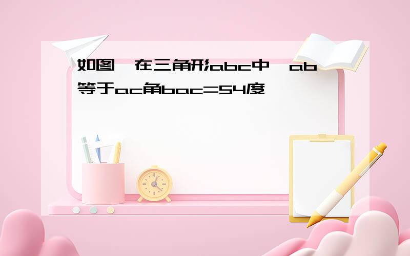 如图,在三角形abc中,ab等于ac角bac=54度