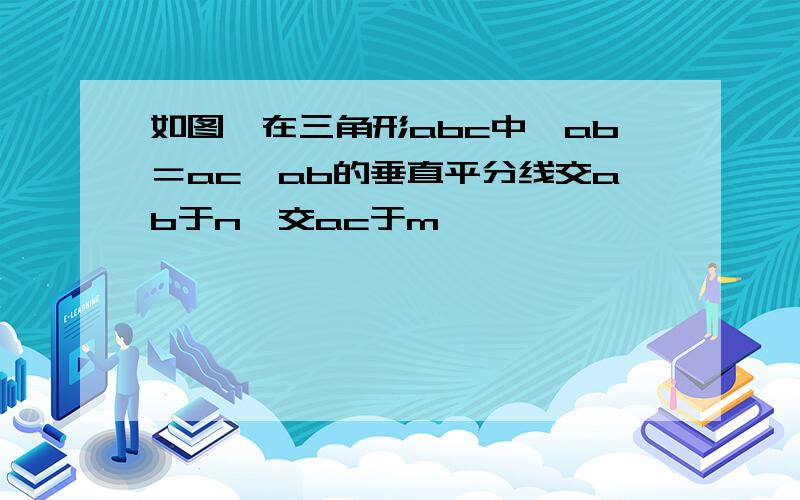 如图,在三角形abc中,ab＝ac,ab的垂直平分线交ab于n,交ac于m