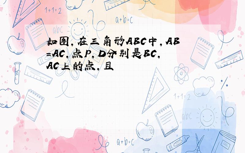 如图,在三角形ABC中,AB＝AC,点P,D分别是BC,AC上的点,且