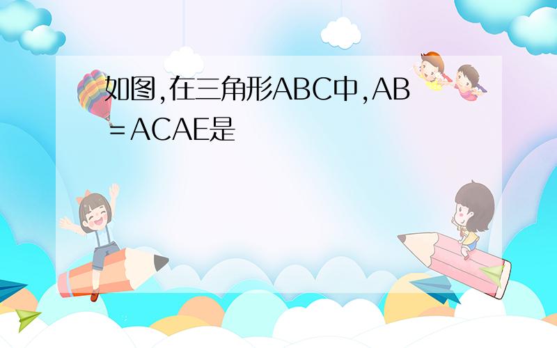 如图,在三角形ABC中,AB＝ACAE是