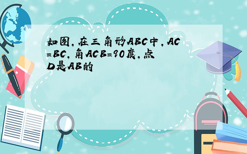 如图,在三角形ABC中,AC=BC,角ACB=90度,点D是AB的