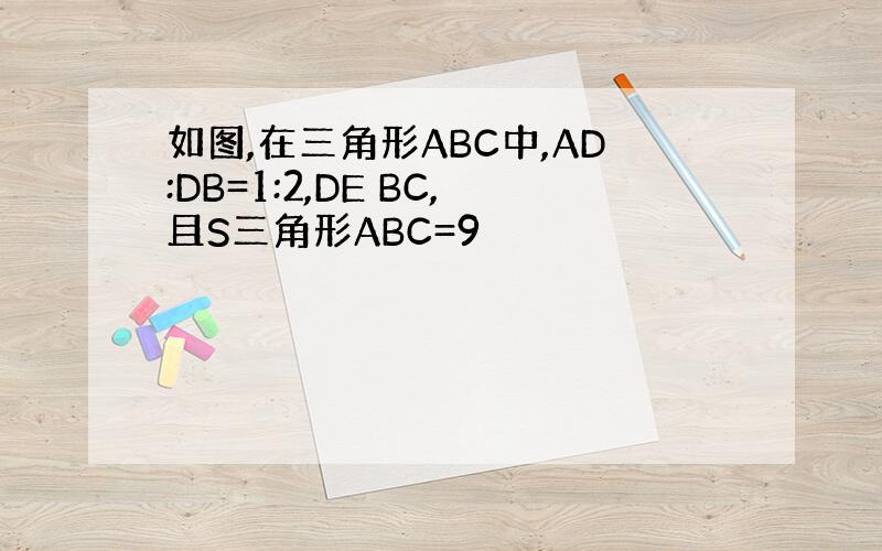 如图,在三角形ABC中,AD:DB=1:2,DE BC,且S三角形ABC=9