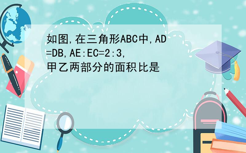 如图,在三角形ABC中,AD=DB,AE:EC=2:3,甲乙两部分的面积比是