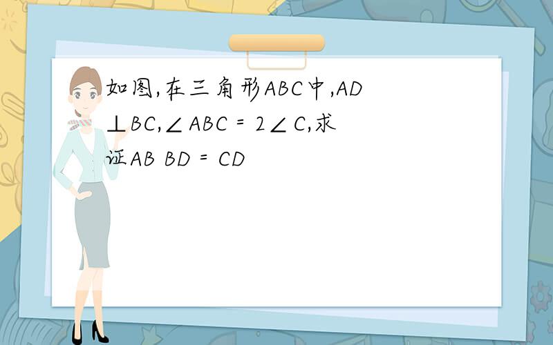 如图,在三角形ABC中,AD⊥BC,∠ABC＝2∠C,求证AB BD＝CD