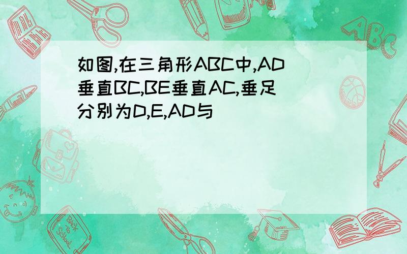 如图,在三角形ABC中,AD垂直BC,BE垂直AC,垂足分别为D,E,AD与