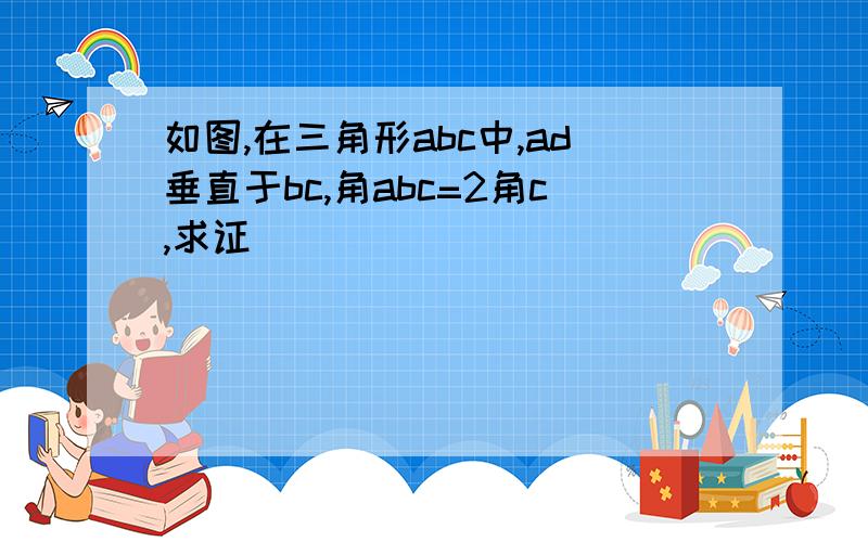 如图,在三角形abc中,ad垂直于bc,角abc=2角c,求证