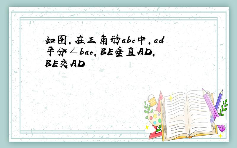 如图,在三角形abc中,ad平分∠bac,BE垂直AD,BE交AD