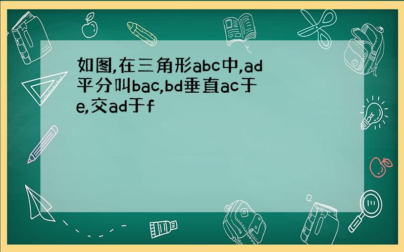 如图,在三角形abc中,ad平分叫bac,bd垂直ac于e,交ad于f