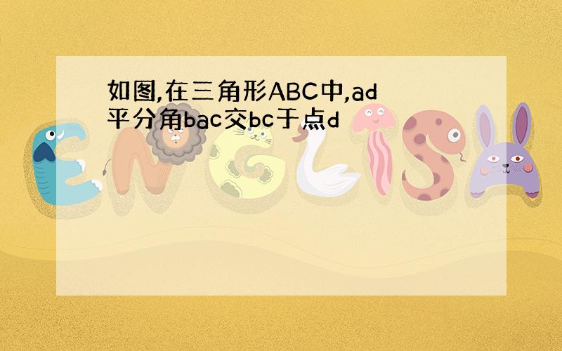 如图,在三角形ABC中,ad平分角bac交bc于点d