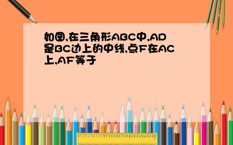 如图,在三角形ABC中,AD是BC边上的中线,点F在AC上,AF等于