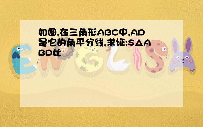 如图,在三角形ABC中,AD是它的角平分线,求证:S△ABD比